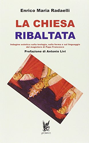 La Chiesa ribaltata. Indagine estetica sulla teologia, sulla forma e sul linguaggio del magistero di papa Francesco La Chiesa ribaltata. Indagine estetica sulla teologia, sulla forma e sul linguaggio del magistero di papa Francesco