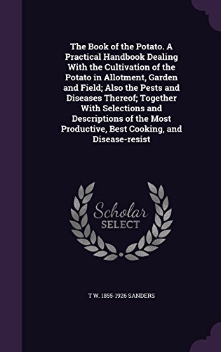 T W 1855-1926 SandersThe Book of the Potato. A Practical Handbook Dealing With the Cultivation of the Potato in Allotment, Garden and Field; Also the Pests and Diseases ... Productive, Best Cooking, and Disease-resist