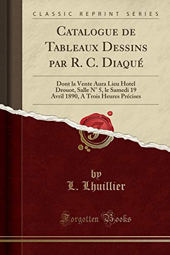 Catalogue de Tableaux Dessins Par R. C. Diaqu: Dont La Vente Aura Lieu Hotel Drouot, Salle N 5, Le Samedi 19 Avril 1890, a Trois Heures Pr cises (Classic Reprint)