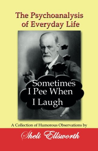 The Psychoanalysis of Everyday Life - Sometimes I Pee When I Laugh: A Collection of Humorous Observations by Sheli Ellsworth