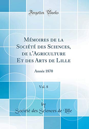 Mémoires de la Société Des Sciences, de l'Agriculture Et Des Arts de Lille, Vol. 8: Année 1870 (Classic Reprint) gratuit