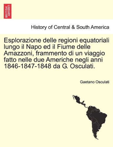 Esplorazione Delle Regioni Equatoriali Lungo Il Napo Ed Il Fiume Delle Amazzoni, Frammento Di Un Viaggio Fatto Nelle Due Americhe Negli Anni 1846-1847-1848 Da G. Osculati.
