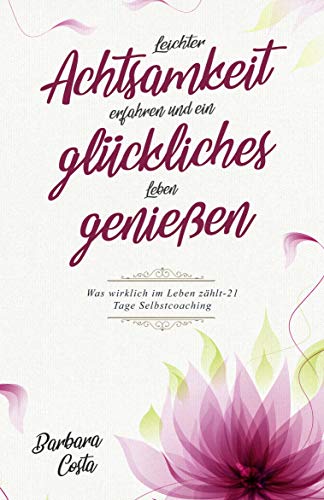 Leichter Achtsamkeit erfahren und ein glückliches Leben genießen: Was wirklich im Leben zählt - 21 Tage Selbstcoaching