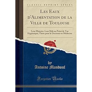 Les Eaux d'Alimentation de la Ville de Toulouse: Leur Histoire, Leur Rôle Au Point de Vue Hygiénique; Thèse Pour Le Doctorat En Médecine (Classic Reprint)