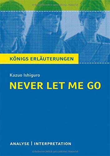 Never Let Me Go von Kazuo Ishiguro.: Textanalyse und Interpretation mit ausführlicher Inhaltsangabe und Abituraufgaben mit Lösungen. (Königs Erläuterungen).