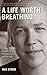 A Life Worth Breathing: A Yoga Master's Handbook of Strength, Grace, and Healing by