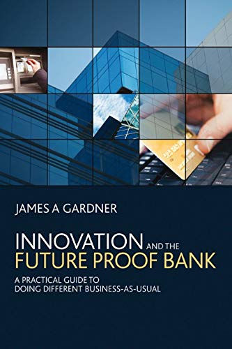 Innovation and the Future Proof Bank: A Practical Guide to Doing Different Business-as-Usual