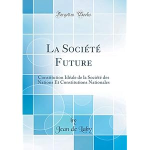 La Société Future: Constitution Idéale de la Société Des Nations Et Constitutions Nationales (Classic Reprint)