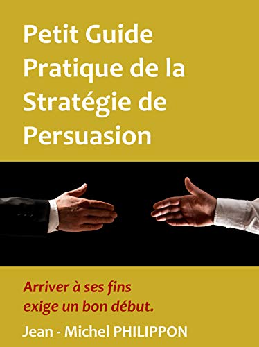Télécharger Petit Guide Pratique de la Stratégie de Persuasion: Arriver à ses fins exige un bon début PDF