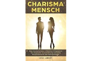Charisma Mensch: Das revolutionäre 6 Wochen Programm für magische Ausstrahlung und eine Körpersprache der Königsklasse (Körpersprache. Wirkung. Erfolg., Band 2)