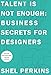 Talent Is Not Enough: Business Secrets For Designers (2nd Edition) (Voices That Matter) by