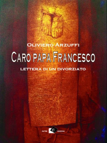 Caro papa Francesco: Lettera di un divorziato (eterno presente Vol. 2) Caro papa Francesco: Lettera di un divorziato (eterno presente Vol. 2)