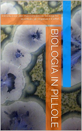Biologia in pillole: Introduzione alle macromolecole biologiche, la cellula, gli organuli e il DNA Biologia in pillole: Introduzione alle macromolecole biologiche, la cellula, gli organuli e il DNA
