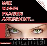 Wie Mann Frauen anspricht...: Mit der Absicht, sie ins Bett zu bekommen! Der neue Ratgeber zum Flirten, jenseits altbekannter Tipps zu Flirt und Verführung by 