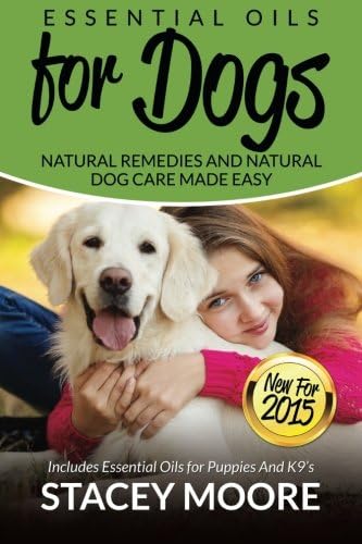 Essential Oils for Dogs: Natural Remedies and Natural Dog Care Made Easy: New for 2015 Includes Essential Oils for Puppies and K9?s: Volume 1 (Essential Oils For Pets)