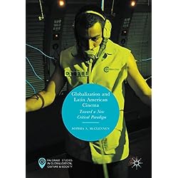 Globalization and Latin American Cinema: Toward a New Critical Paradigm (Palgrave Studies in Globalization, Culture and Society)