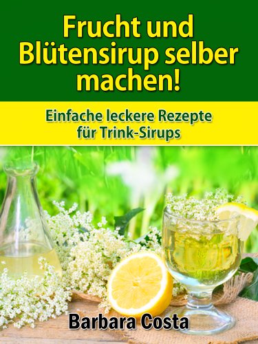 Download Frucht und Blütensirup selber machen!: Überarbeitete Auflage mit noch mehr Rezepten: Fruchtsirup aus Blüten, Kräutern, Gewürzen und Früchten selber machen