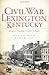 Produktbild Civil War Lexington, Kentucky:: Bluegrass Breeding Ground of Power