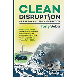 Clean Disruption of Energy and Transportation: How Silicon Valley Will Make Oil, Nucl