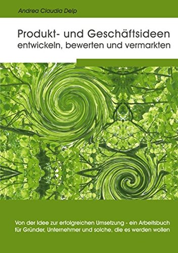 Produkt- und Geschäftsideen entwickeln, bewerten und vermarkten: Von der Idee zur erfolgreichen Umsetzung - ein Arbeitsbuch für Gründer, Unternehmer und solche, die es werden wollen
