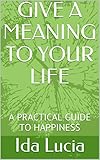  GIVE A MEANING TO YOUR LIFE: A PRACTICAL GUIDE TO HAPPINESS (English Edition)