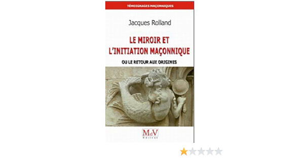 Amazon Fr Le Miroir Et L Initiation Maconnique Ou Le Retour Aux Origines Rolland Jacques Livres
