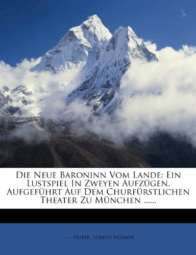 Die Neue Baroninn Vom Lande: Ein Lustspiel in Zweyen Aufzugen. Aufgefuhrt Auf Dem Churfurstlichen Theater Zu Munchen ......