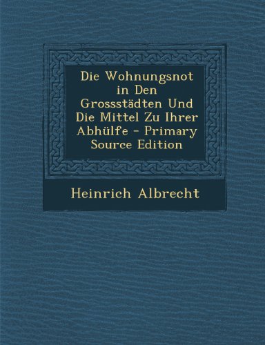 Die Wohnungsnot in Den Grossstadten Und Die Mittel Zu Ihrer Abhulfe - Primary Source Edition