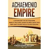 Achaemenid Empire: A Captivating Guide to the First Persian Empire Founded by Cyrus the Great, and How This Empire of Ancient Persia Fought Against the Ancient Greeks in the Greco-Persian Wars