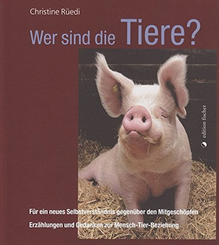 Wer sind die Tiere?: Für ein neues Selbstverständnis gegenüber den Mitgeschöpfen. Erzählungen und Gedanken zur Mensch-Tier-Beziehung
