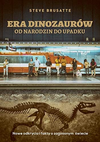 Era dinozaurow: od narodzin do upadku Nowe odkrycia i fakty o zaginionym świecie