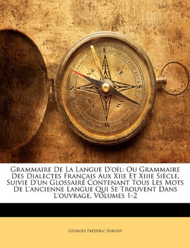 Grammaire de La Langue D'Oil: Ou Grammaire Des Dialectes Francais Aux Xiie Et Xiiie Siecle, Suivie D'Un Glossaire Contenant Tous Les Mots de ... Qui Se Trouvent Dans L'Ouvrage, Volumes 1-2