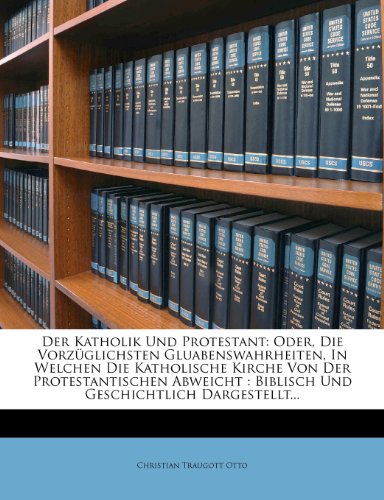 Der Katholik Und Protestant: Oder, Die Vorzüglichsten Gluabenswahrheiten, In Welchen Die Katholische Kirche Von Der Protestantischen Abweicht : Biblisch Und Geschichtlich Dargestellt...