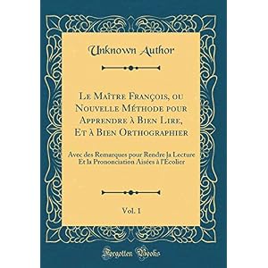 Le Maître François, Ou Nouvelle Méthode Pour Apprendre À Bien Lire, Et À Bien Orthographier, Vol. 1: Avec Des Remarques Pour Rendre La Lecture Et La Prononciation Aisées À l'Écolier (Classic Reprint)