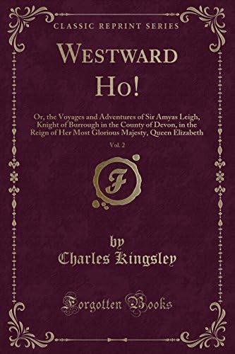 Westward Ho!, Vol. 2: Or, the Voyages and Adventures of Sir Amyas Leigh, Knight of Burrough in the County of Devon, in the Reign of Her Most Glorious Majesty, Queen Elizabeth (Classic Reprint)