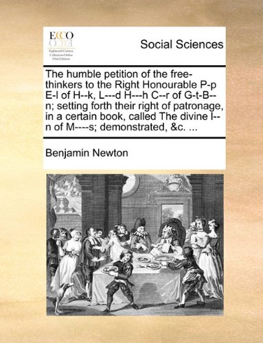 The Humble Petition of the Free-Thinkers to the Right Honourable P-P E-L of H--K, L---D H---H C--R of G-T-B--N; Setting Forth Their Right of ... Divine L--N of M----S; Demonstrated, &c. ...