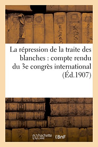 La répression de la traite des blanches : compte rendu du 3e congrès international (Éd.1907): , tenu à Paris les 22-25 octobre 1906