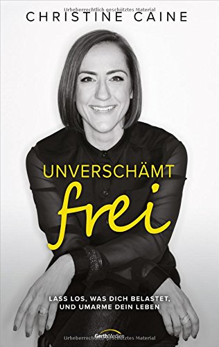 Unverschämt frei: Lass los, was dich belastet, und umarme dein Leben