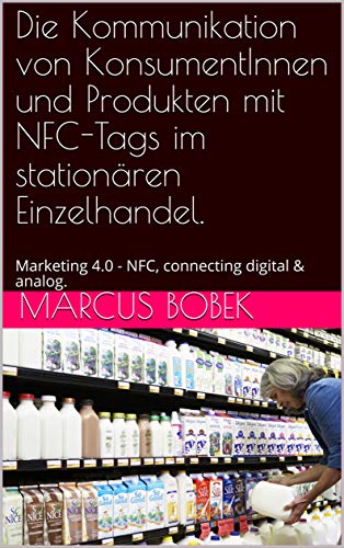 NFC - Digital Marketing - Die Kommunikation von KonsumentInnen und Produkten mit NFC-Tags im stationären Einzelhandel.: Marketing 4.0 - NFC, connecting digital & analog.