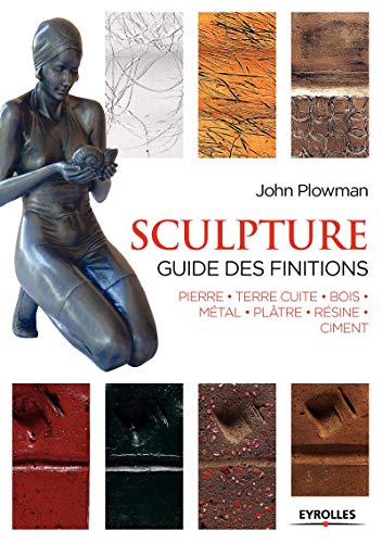 Sculpture : Guide des finitions, Pierre, Terre cuite, Bois, Métal, Plâtre, Résine, Ciment Sculpture : Guide des finitions, Pierre, Terre cuite, Bois, Métal, Plâtre, Résine, Ciment