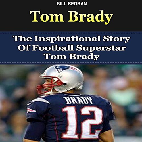 Tom Brady: The Inspirational Story of Football Superstar Tom Brady