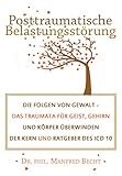 Posttraumatische Belastungsstörung: Die Folgen von Gewalt - Das Traumata für Geist, Gehirn und Körper überwinden - Der Kern und Ratgeber des ICD 10 by Dr. phil. Manfred Becht