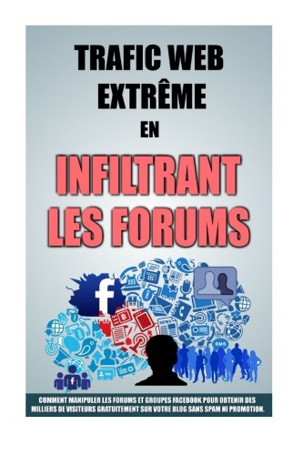 Télécharger Trafic Web Extrême En Infiltrant Les Forums: Comment Manipuler Les Forums Et Groupes Facebook Pour PDF Ebook En Ligne