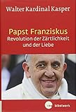 Papst Franziskus - Revolution der Zärtlichkeit und der Liebe: Theologische Wurzeln und pastorale Perspektiven by 
