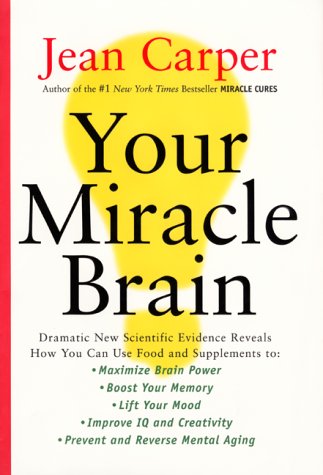 Your Miracle Brain : Dramatic New Scientific Evidence Reveals How You Can Use Food and Supplements To: Maximize Brain Power, Boost Your Memory, Lift Your Mood, Improve IQ and Creativity, Prevent and R