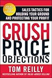Crush Price Objections: Sales Tactics For Holding Your Ground And Protecting Your Profit by Tom Reilly