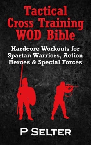 Tactical Cross Training WOD Bible: Hardcore Workouts for Spartan Warriors, Action Heroes & Special Forces