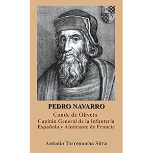 Pedro Navarro. Conde de Oliveto: Capitán General de la Infantería Española y Almirante de Francia