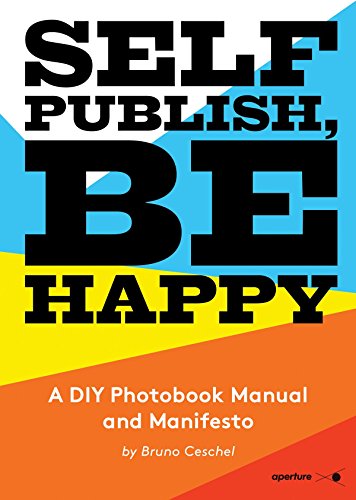Self Publish, Be Happy: A DIY Photobook Manual and Manifesto Self Publish, Be Happy: A DIY Photobook Manual and Manifesto