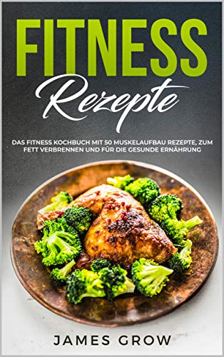 Fitness Rezepte: Das Fitness Kochbuch mit 50 Muskelaufbau Rezepte, zum Fett Verbrennen und für die